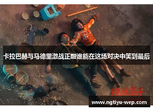 卡拉巴赫与马德里激战正酣谁能在这场对决中笑到最后