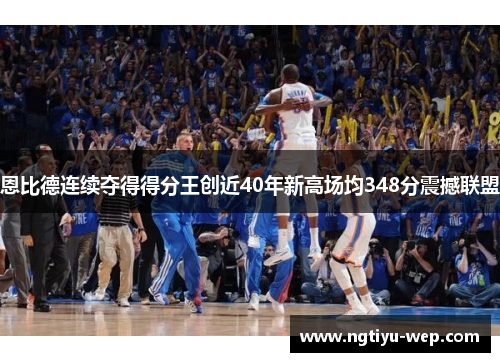 恩比德连续夺得得分王创近40年新高场均348分震撼联盟