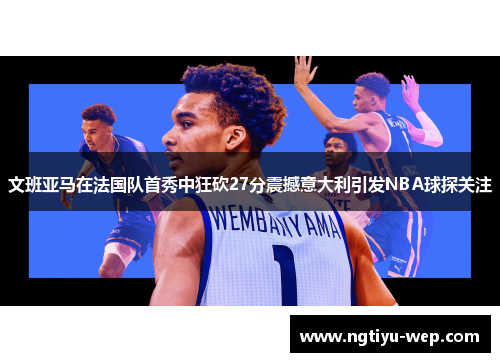 文班亚马在法国队首秀中狂砍27分震撼意大利引发NBA球探关注