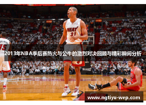 2013年NBA季后赛热火与公牛的激烈对决回顾与精彩瞬间分析
